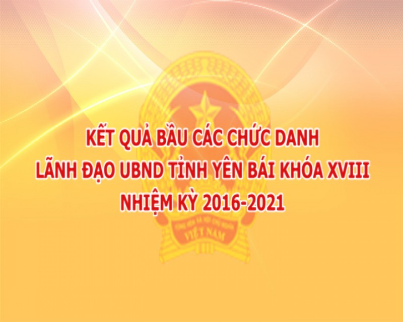 Kết quả bầu các chức danh lãnh đạo UBND tỉnh Yên Bái khóa XVIII nhiệm kỳ 2016-2021